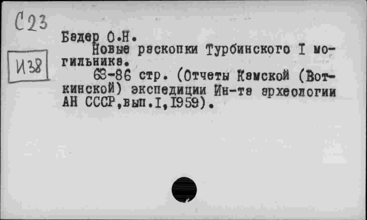 ﻿С23
йїї
Бsдер 0*Н.
Новые раскопки Турбинского ї могильника«
63-86 стр. (Отчеты Камской (Воткинской) экспедиции Ин-та археологии АН СССР,вып.1,1959).